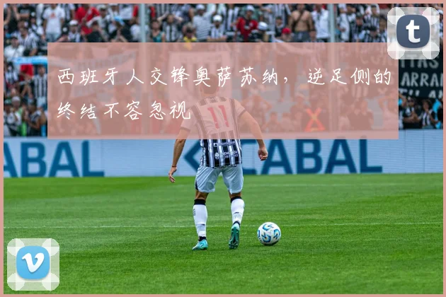 西班牙人交锋奥萨苏纳，逆足侧的终结不容忽视