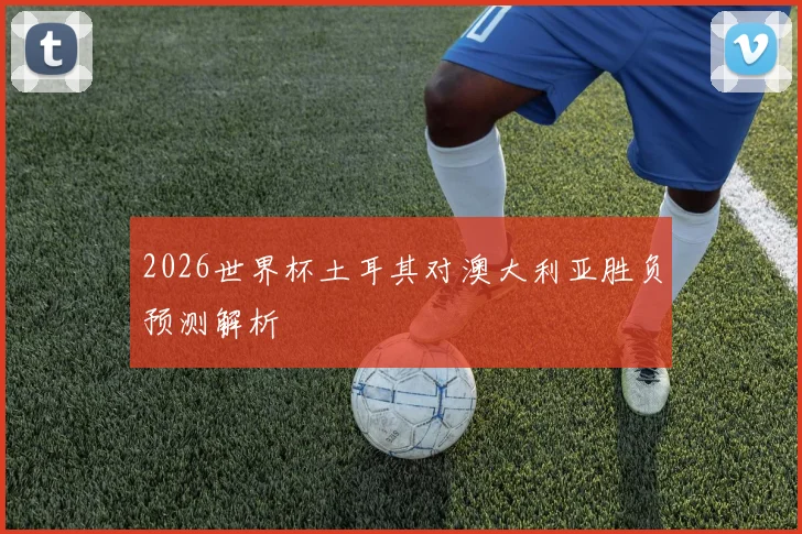 2026世界杯土耳其对澳大利亚胜负预测解析