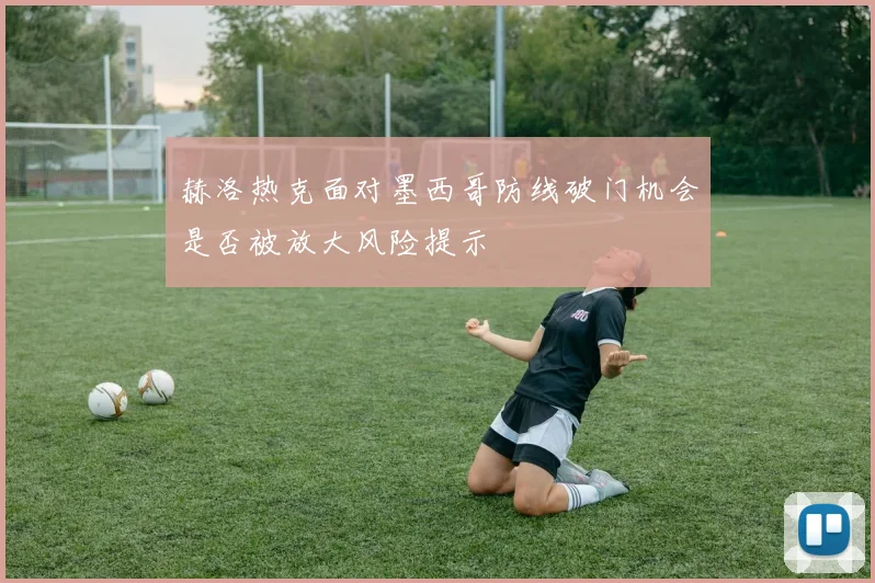 赫洛热克面对墨西哥防线破门机会是否被放大风险提示