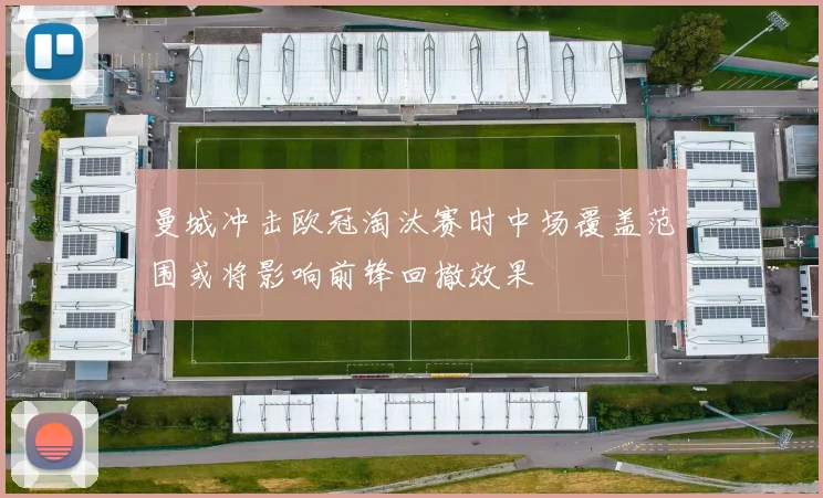 曼城冲击欧冠淘汰赛时中场覆盖范围或将影响前锋回撤效果