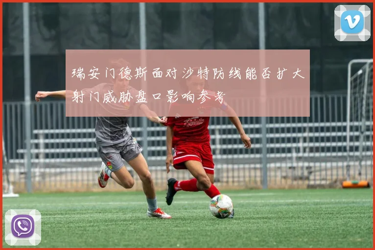 瑞安门德斯面对沙特防线能否扩大射门威胁盘口影响参考
