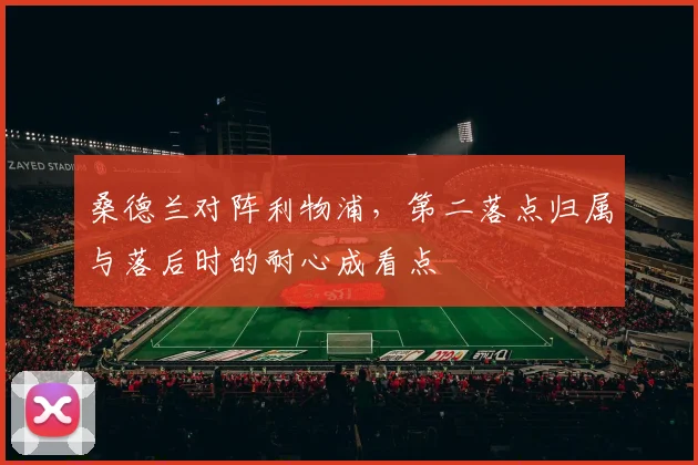 桑德兰对阵利物浦，第二落点归属与落后时的耐心成看点