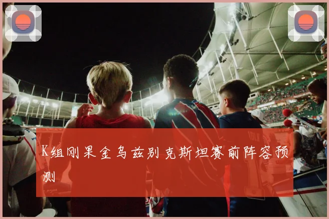 K组刚果金乌兹别克斯坦赛前阵容预测