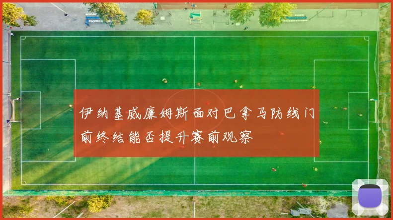 伊纳基威廉姆斯面对巴拿马防线门前终结能否提升赛前观察