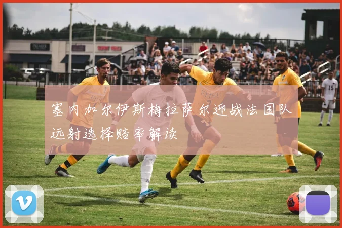 塞内加尔伊斯梅拉萨尔迎战法国队远射选择赔率解读