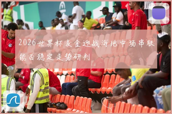 2026世界杯麦金迎战海地中场串联能否稳定走势研判