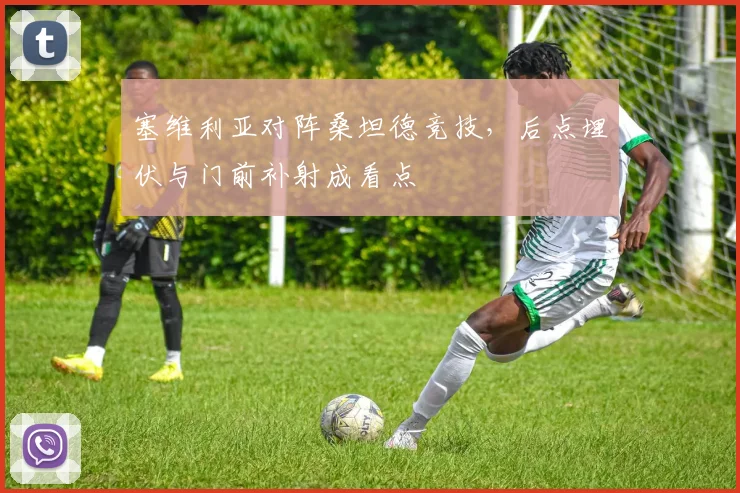 塞维利亚对阵桑坦德竞技，后点埋伏与门前补射成看点