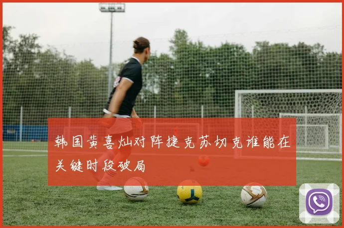 韩国黄喜灿对阵捷克苏切克谁能在关键时段破局