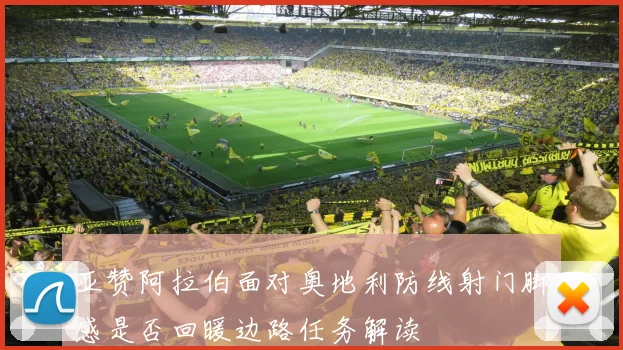 亚赞阿拉伯面对奥地利防线射门脚感是否回暖边路任务解读