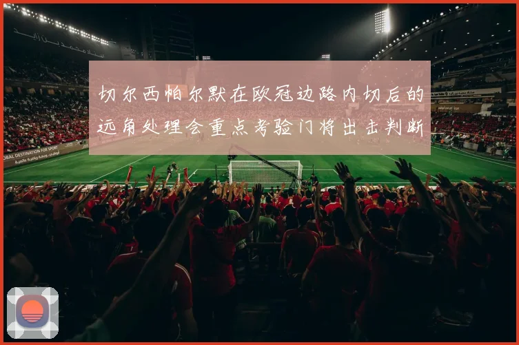 切尔西帕尔默在欧冠边路内切后的远角处理会重点考验门将出击判断