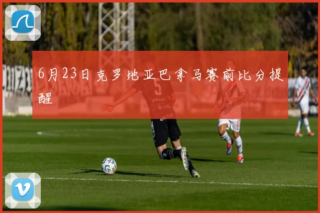 6月23日克罗地亚巴拿马赛前比分提醒