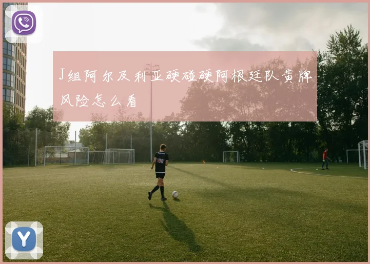 J组阿尔及利亚硬碰硬阿根廷队黄牌风险怎么看